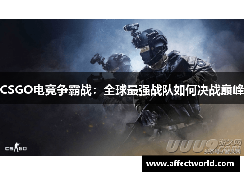 CSGO电竞争霸战:全球最强战队如何决战巅峰 CSGO电竞争霸战:全球最强战队如何决战巅峰
