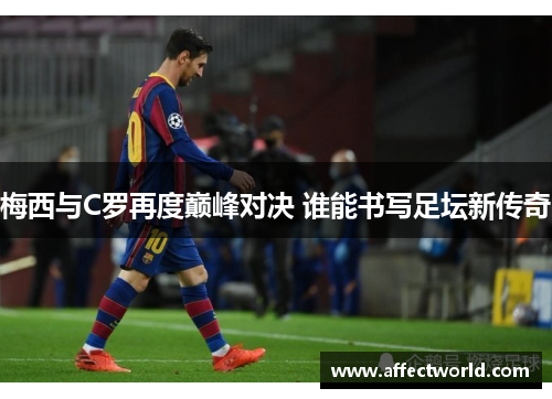 梅西与C罗再度巅峰对决 谁能书写足坛新传奇 梅西与C罗再度巅峰对决 谁能书写足坛新传奇
